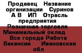 Продавец › Название организации ­ Суринов А.В., ИП › Отрасль предприятия ­ Розничная торговля › Минимальный оклад ­ 1 - Все города Работа » Вакансии   . Ивановская обл.